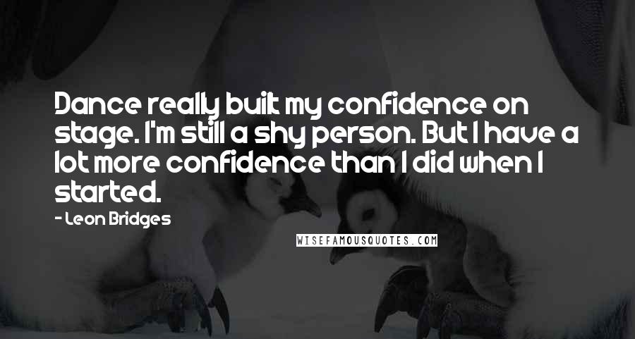 Leon Bridges Quotes: Dance really built my confidence on stage. I'm still a shy person. But I have a lot more confidence than I did when I started.