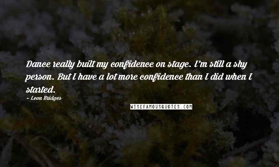 Leon Bridges Quotes: Dance really built my confidence on stage. I'm still a shy person. But I have a lot more confidence than I did when I started.