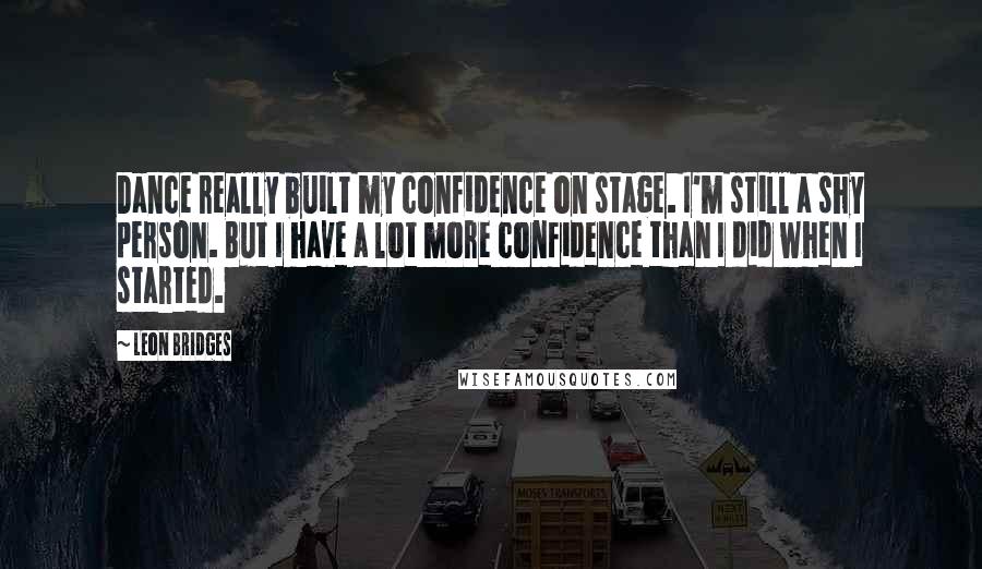 Leon Bridges Quotes: Dance really built my confidence on stage. I'm still a shy person. But I have a lot more confidence than I did when I started.