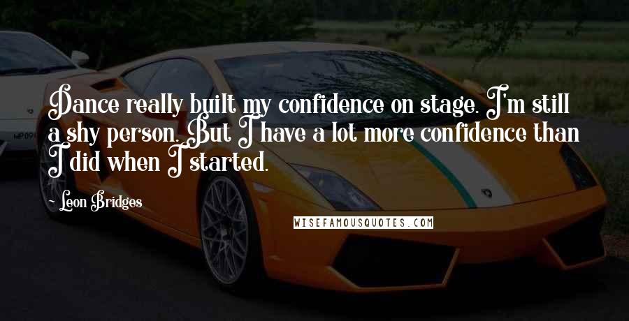 Leon Bridges Quotes: Dance really built my confidence on stage. I'm still a shy person. But I have a lot more confidence than I did when I started.
