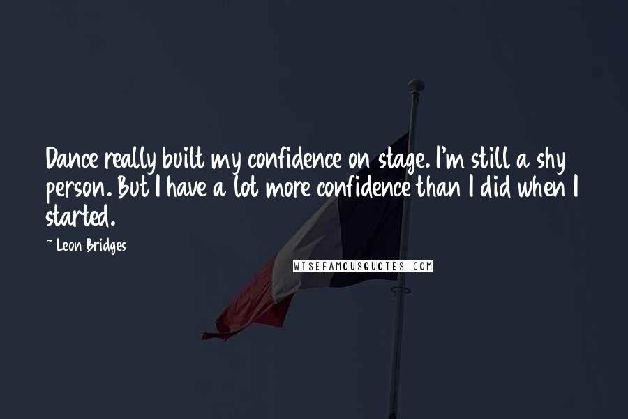 Leon Bridges Quotes: Dance really built my confidence on stage. I'm still a shy person. But I have a lot more confidence than I did when I started.