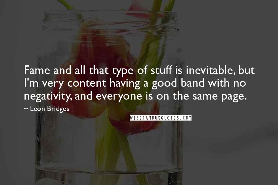 Leon Bridges Quotes: Fame and all that type of stuff is inevitable, but I'm very content having a good band with no negativity, and everyone is on the same page.