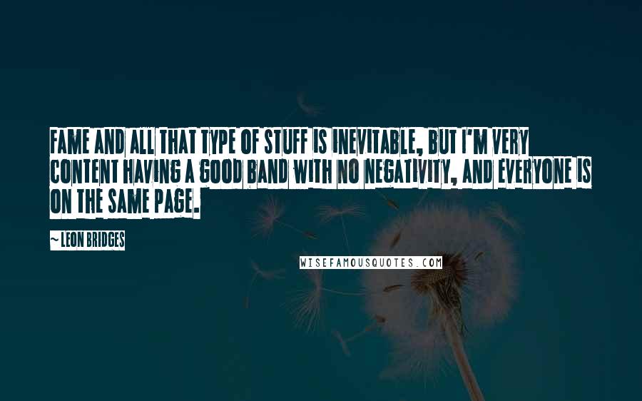 Leon Bridges Quotes: Fame and all that type of stuff is inevitable, but I'm very content having a good band with no negativity, and everyone is on the same page.