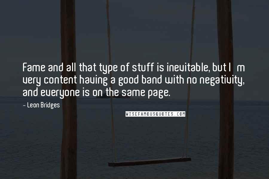 Leon Bridges Quotes: Fame and all that type of stuff is inevitable, but I'm very content having a good band with no negativity, and everyone is on the same page.