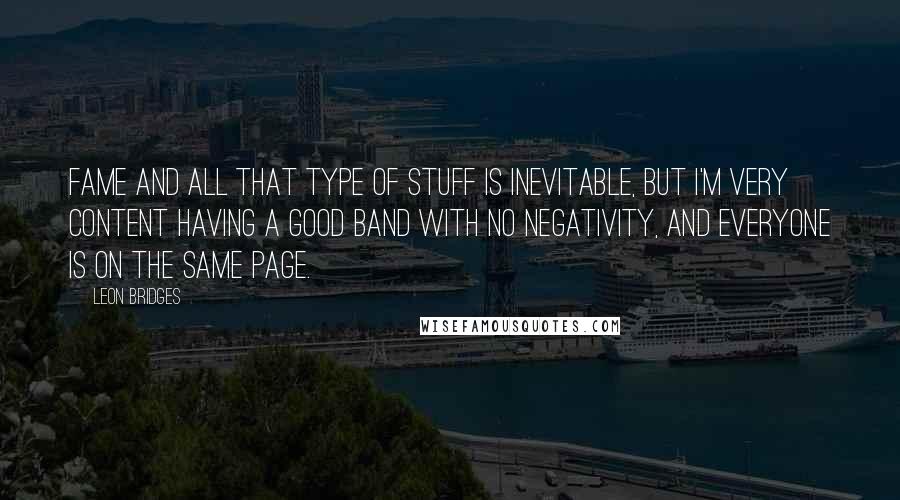 Leon Bridges Quotes: Fame and all that type of stuff is inevitable, but I'm very content having a good band with no negativity, and everyone is on the same page.