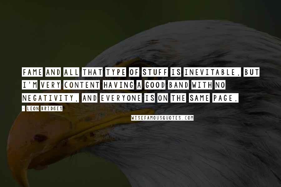 Leon Bridges Quotes: Fame and all that type of stuff is inevitable, but I'm very content having a good band with no negativity, and everyone is on the same page.