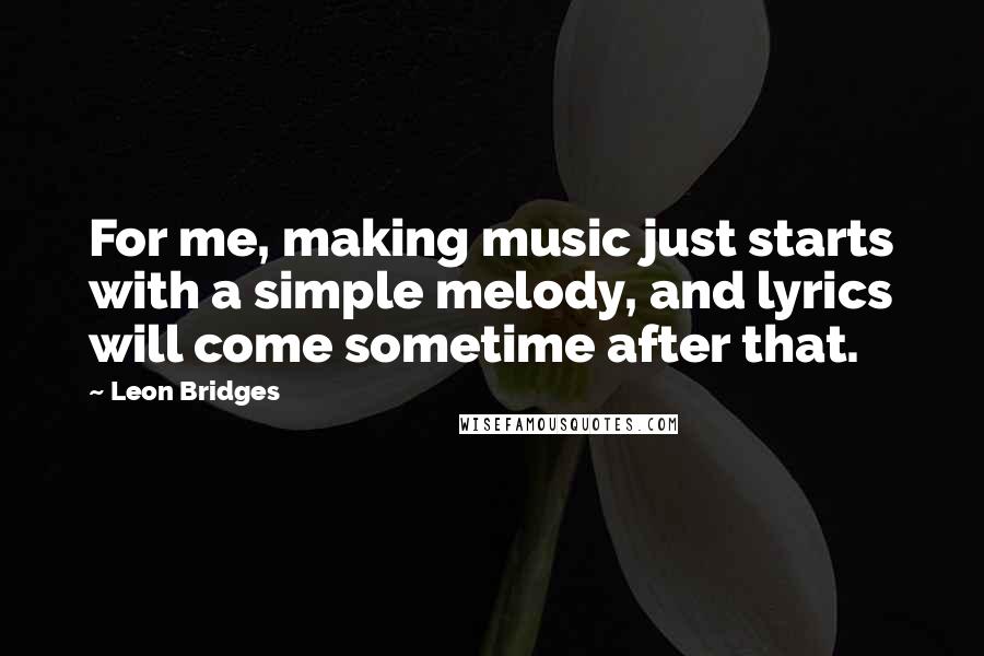 Leon Bridges Quotes: For me, making music just starts with a simple melody, and lyrics will come sometime after that.