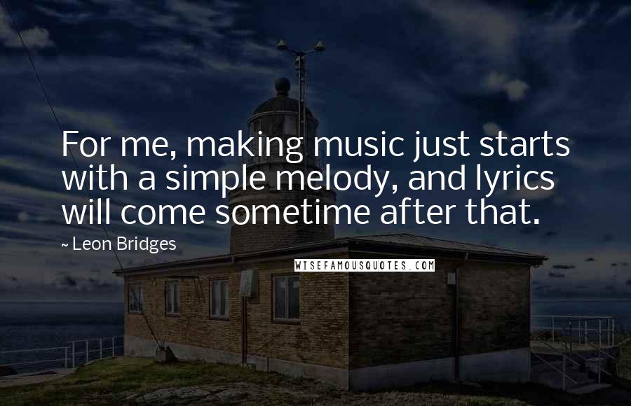 Leon Bridges Quotes: For me, making music just starts with a simple melody, and lyrics will come sometime after that.