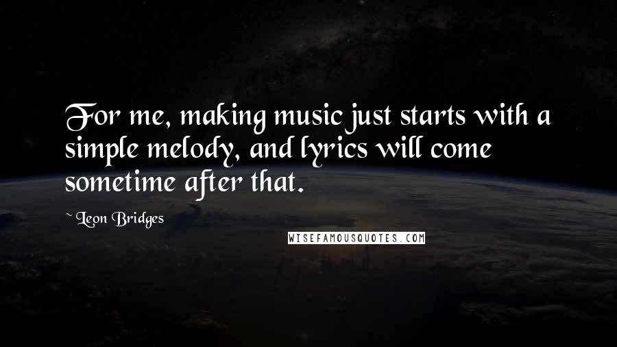 Leon Bridges Quotes: For me, making music just starts with a simple melody, and lyrics will come sometime after that.