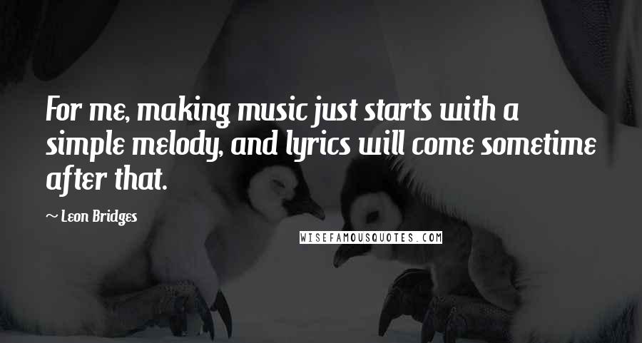 Leon Bridges Quotes: For me, making music just starts with a simple melody, and lyrics will come sometime after that.