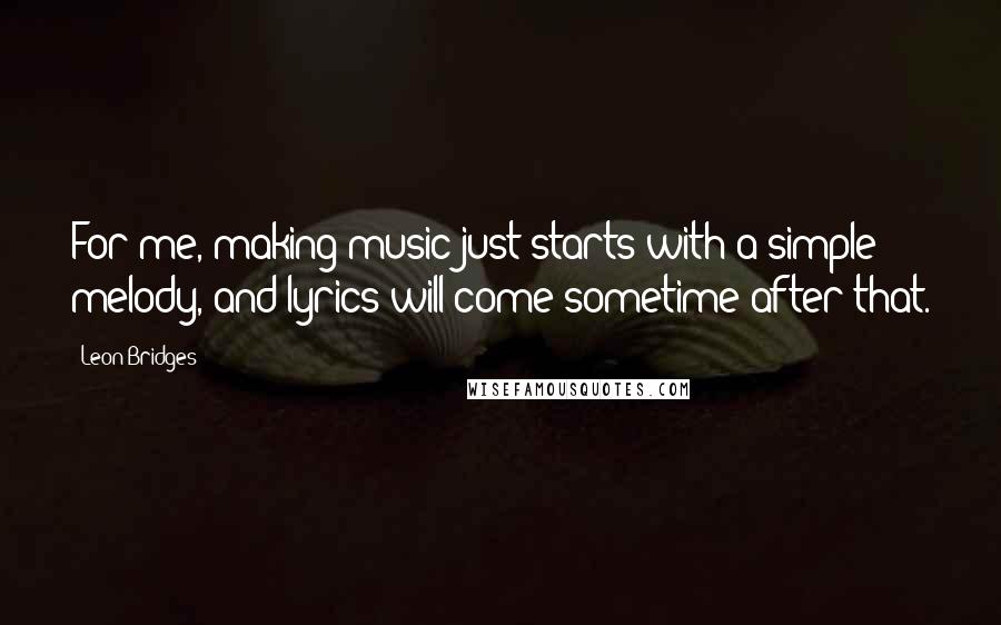 Leon Bridges Quotes: For me, making music just starts with a simple melody, and lyrics will come sometime after that.