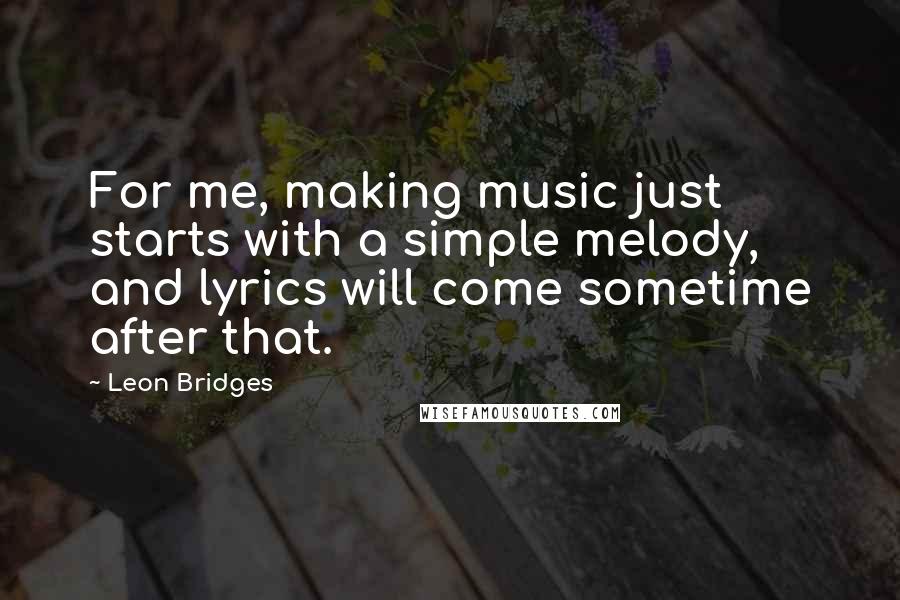 Leon Bridges Quotes: For me, making music just starts with a simple melody, and lyrics will come sometime after that.