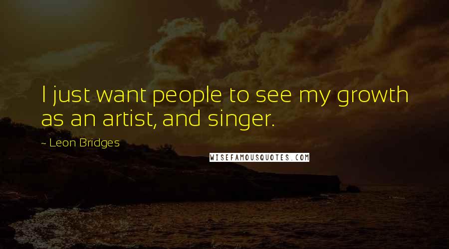 Leon Bridges Quotes: I just want people to see my growth as an artist, and singer.