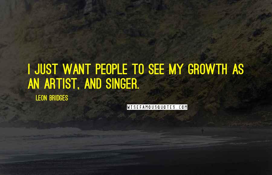Leon Bridges Quotes: I just want people to see my growth as an artist, and singer.