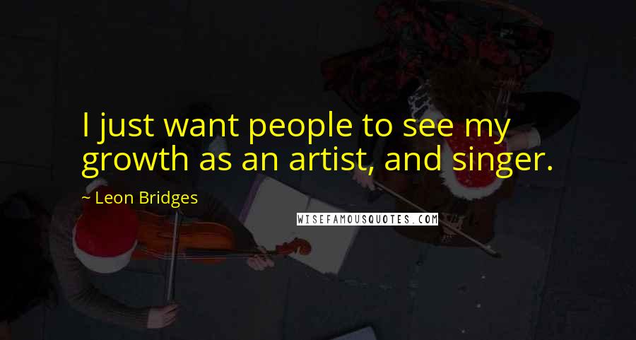 Leon Bridges Quotes: I just want people to see my growth as an artist, and singer.