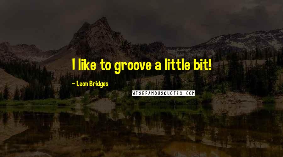 Leon Bridges Quotes: I like to groove a little bit!