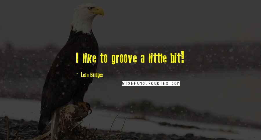 Leon Bridges Quotes: I like to groove a little bit!