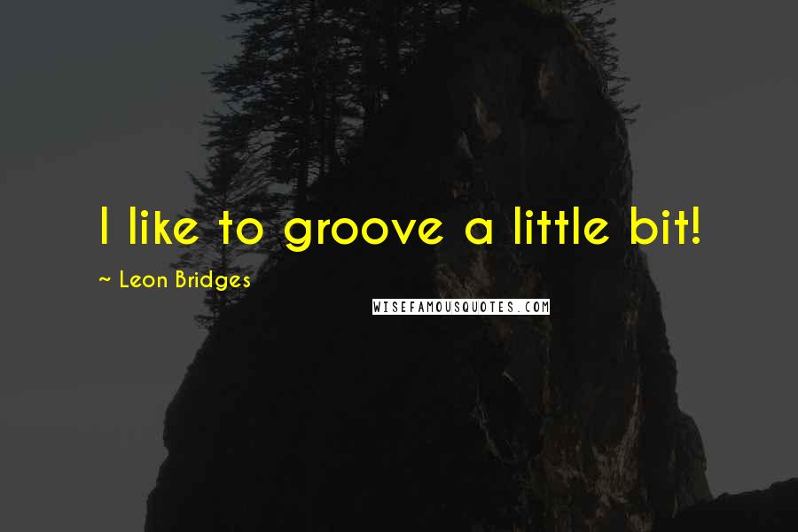 Leon Bridges Quotes: I like to groove a little bit!