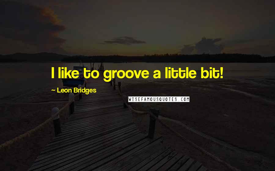 Leon Bridges Quotes: I like to groove a little bit!