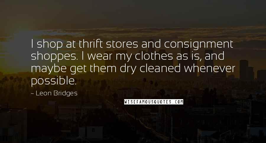 Leon Bridges Quotes: I shop at thrift stores and consignment shoppes. I wear my clothes as is, and maybe get them dry cleaned whenever possible.
