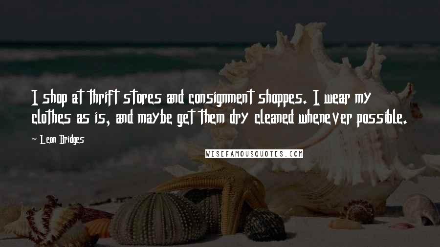 Leon Bridges Quotes: I shop at thrift stores and consignment shoppes. I wear my clothes as is, and maybe get them dry cleaned whenever possible.