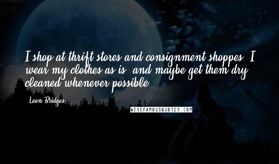 Leon Bridges Quotes: I shop at thrift stores and consignment shoppes. I wear my clothes as is, and maybe get them dry cleaned whenever possible.