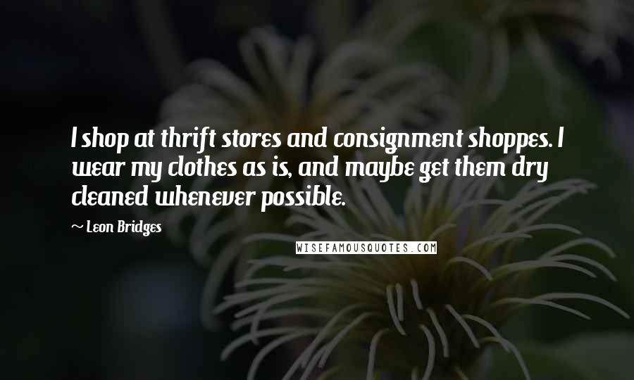 Leon Bridges Quotes: I shop at thrift stores and consignment shoppes. I wear my clothes as is, and maybe get them dry cleaned whenever possible.