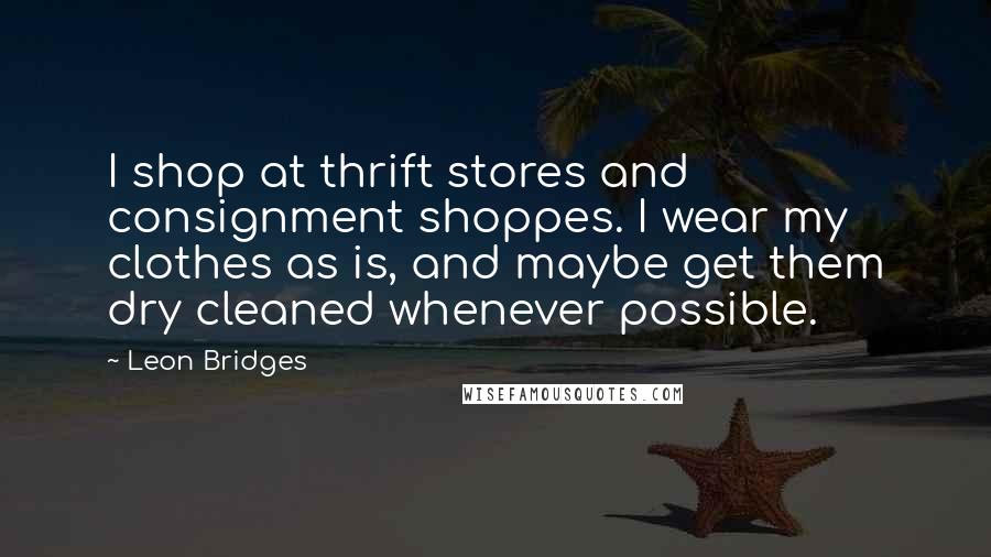 Leon Bridges Quotes: I shop at thrift stores and consignment shoppes. I wear my clothes as is, and maybe get them dry cleaned whenever possible.