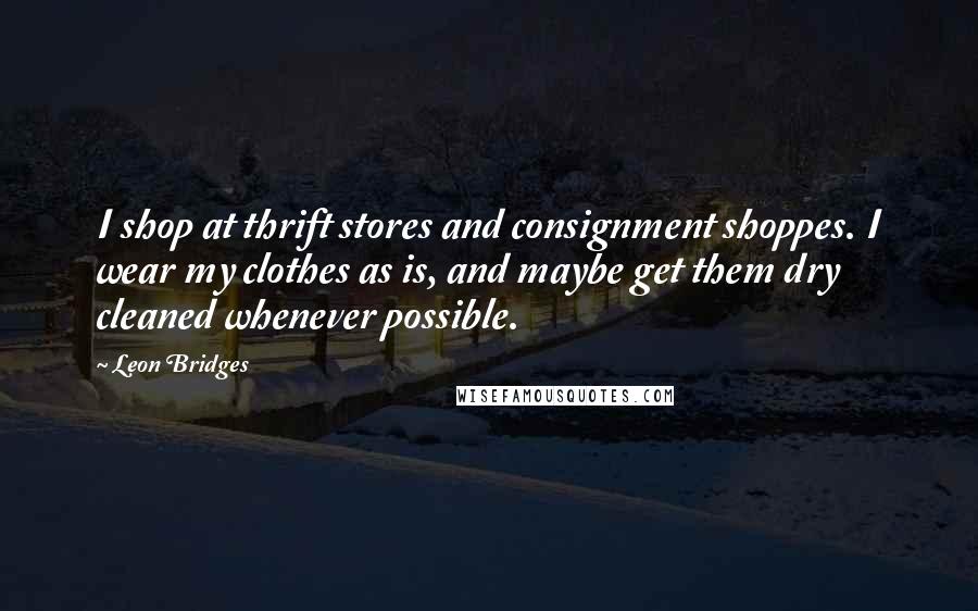 Leon Bridges Quotes: I shop at thrift stores and consignment shoppes. I wear my clothes as is, and maybe get them dry cleaned whenever possible.