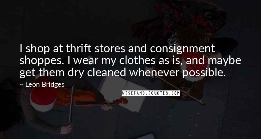 Leon Bridges Quotes: I shop at thrift stores and consignment shoppes. I wear my clothes as is, and maybe get them dry cleaned whenever possible.