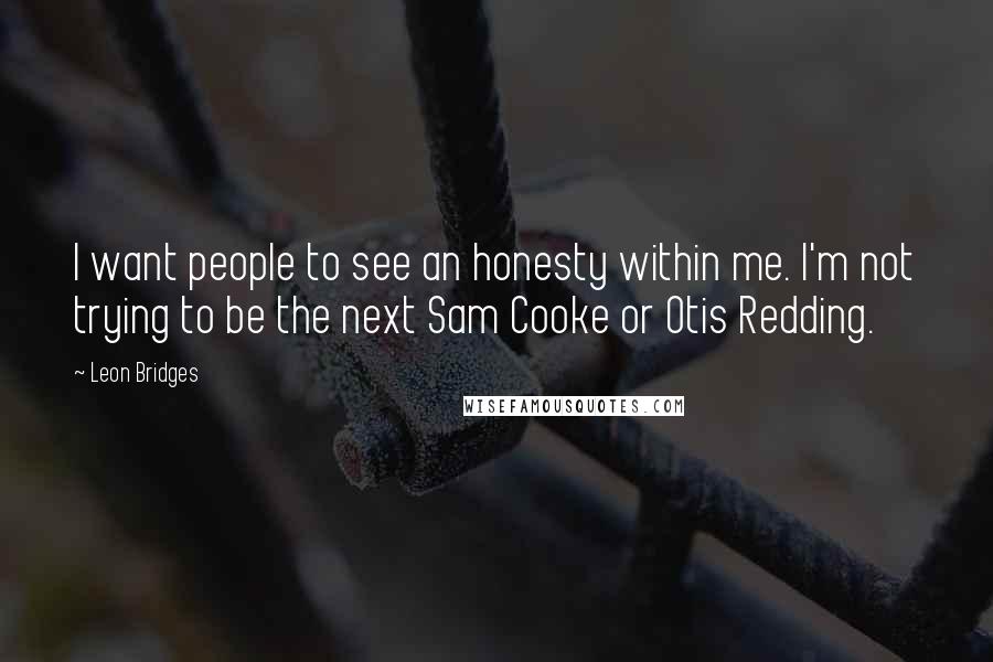 Leon Bridges Quotes: I want people to see an honesty within me. I'm not trying to be the next Sam Cooke or Otis Redding.