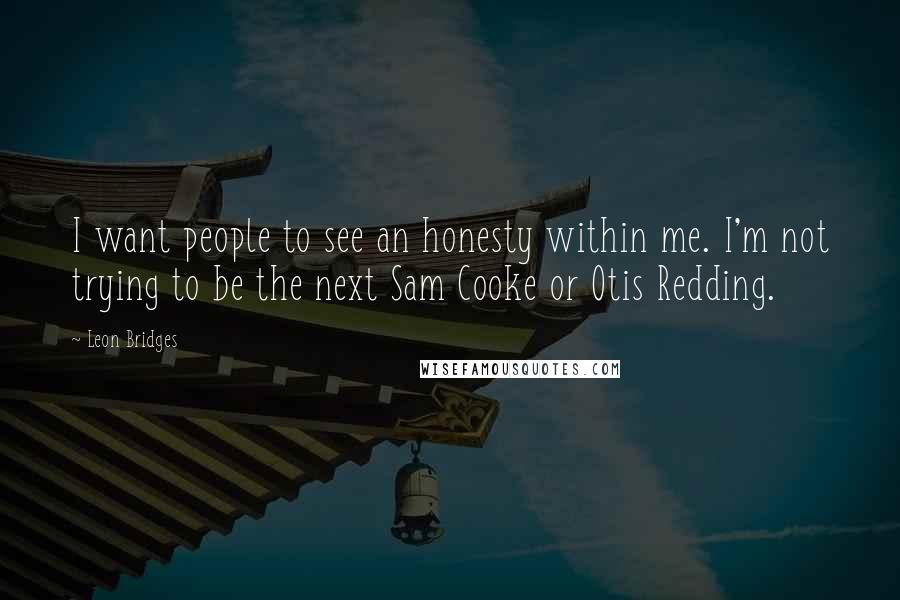 Leon Bridges Quotes: I want people to see an honesty within me. I'm not trying to be the next Sam Cooke or Otis Redding.