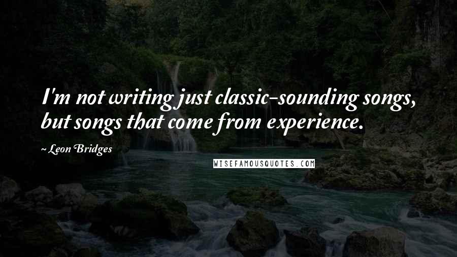 Leon Bridges Quotes: I'm not writing just classic-sounding songs, but songs that come from experience.