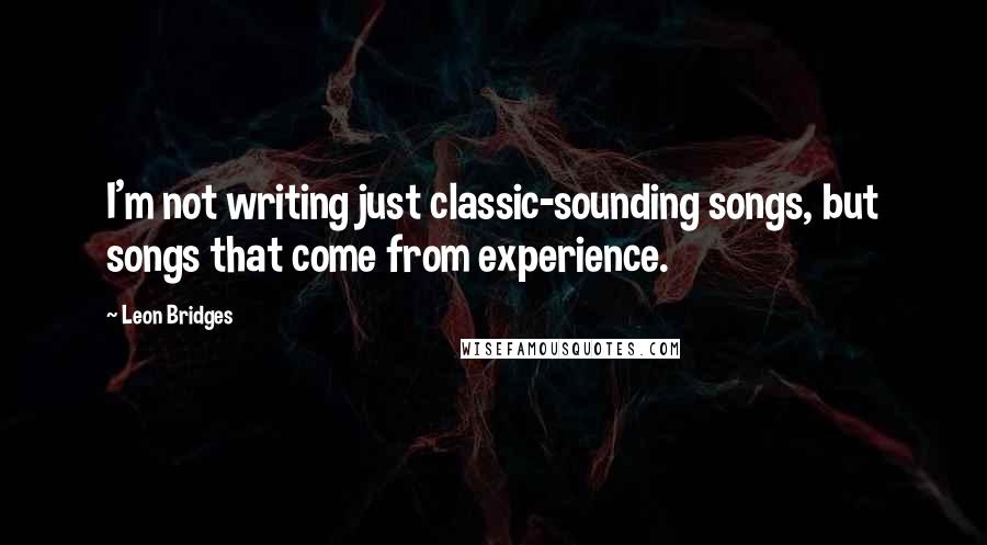 Leon Bridges Quotes: I'm not writing just classic-sounding songs, but songs that come from experience.