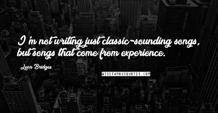 Leon Bridges Quotes: I'm not writing just classic-sounding songs, but songs that come from experience.