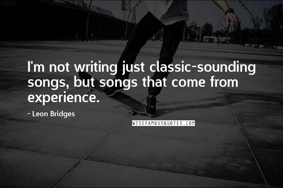Leon Bridges Quotes: I'm not writing just classic-sounding songs, but songs that come from experience.
