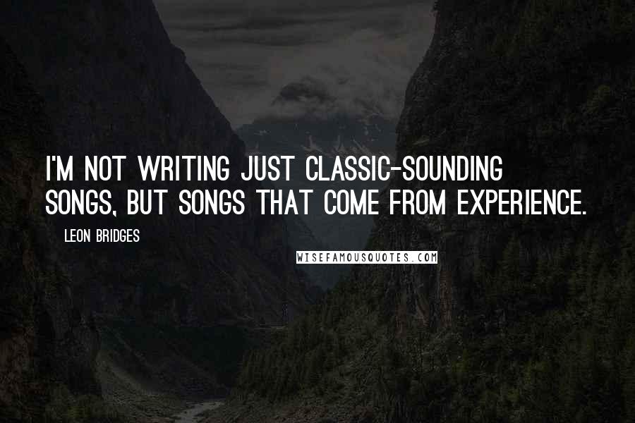 Leon Bridges Quotes: I'm not writing just classic-sounding songs, but songs that come from experience.