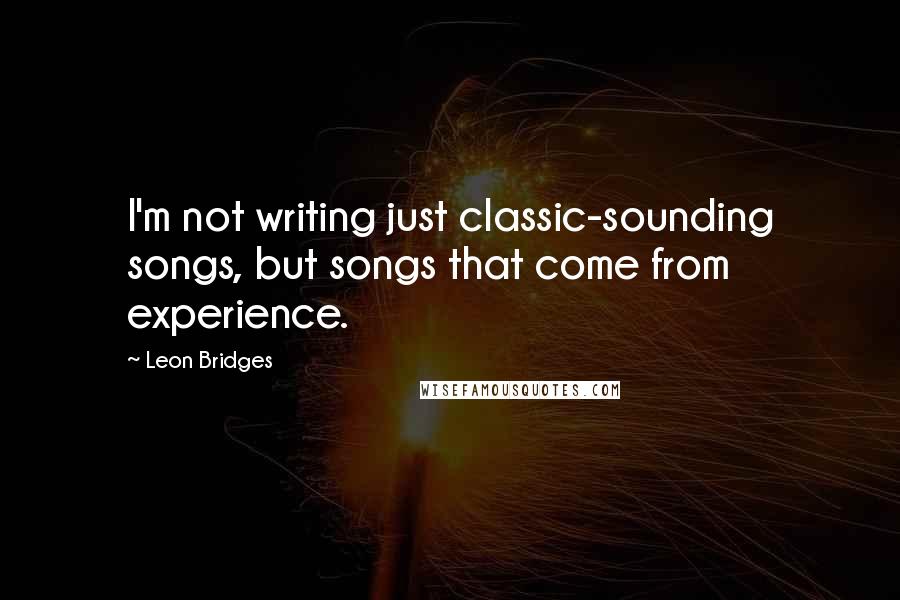 Leon Bridges Quotes: I'm not writing just classic-sounding songs, but songs that come from experience.