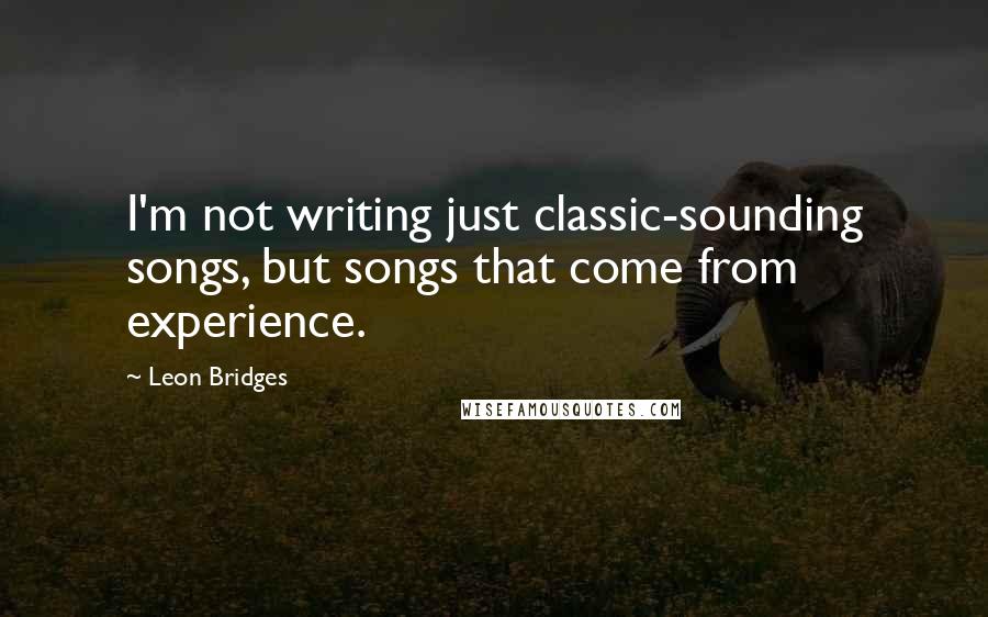 Leon Bridges Quotes: I'm not writing just classic-sounding songs, but songs that come from experience.