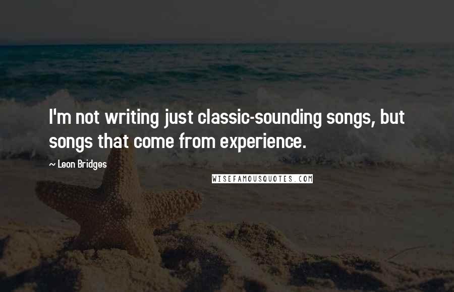 Leon Bridges Quotes: I'm not writing just classic-sounding songs, but songs that come from experience.