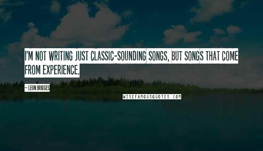 Leon Bridges Quotes: I'm not writing just classic-sounding songs, but songs that come from experience.