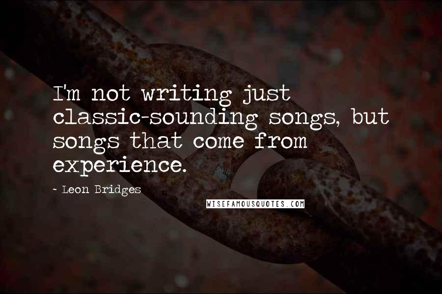 Leon Bridges Quotes: I'm not writing just classic-sounding songs, but songs that come from experience.