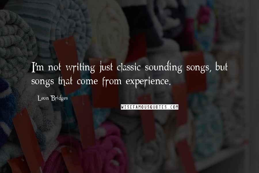 Leon Bridges Quotes: I'm not writing just classic-sounding songs, but songs that come from experience.