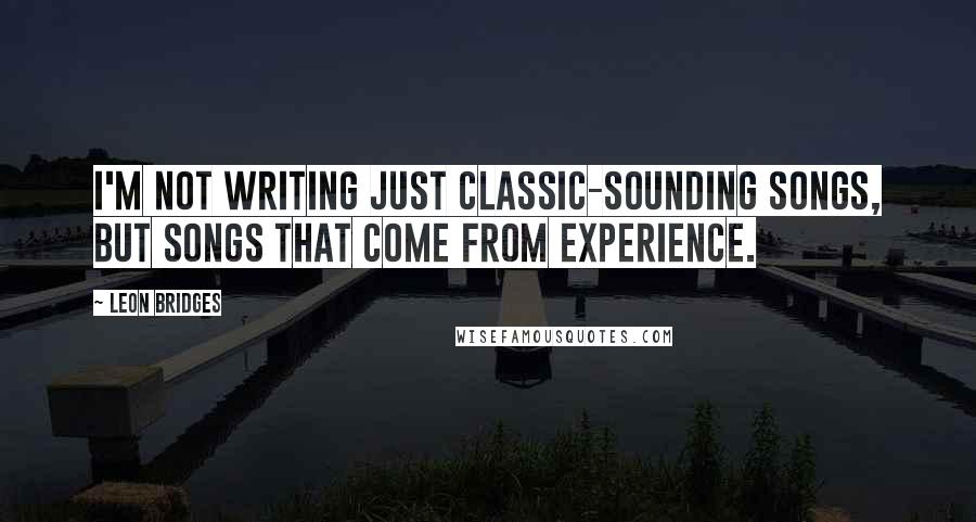Leon Bridges Quotes: I'm not writing just classic-sounding songs, but songs that come from experience.