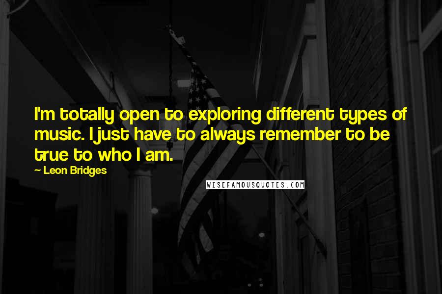 Leon Bridges Quotes: I'm totally open to exploring different types of music. I just have to always remember to be true to who I am.