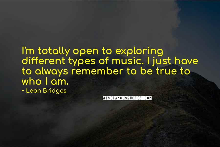 Leon Bridges Quotes: I'm totally open to exploring different types of music. I just have to always remember to be true to who I am.