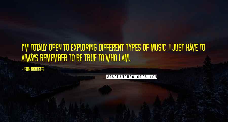 Leon Bridges Quotes: I'm totally open to exploring different types of music. I just have to always remember to be true to who I am.