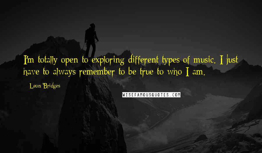 Leon Bridges Quotes: I'm totally open to exploring different types of music. I just have to always remember to be true to who I am.