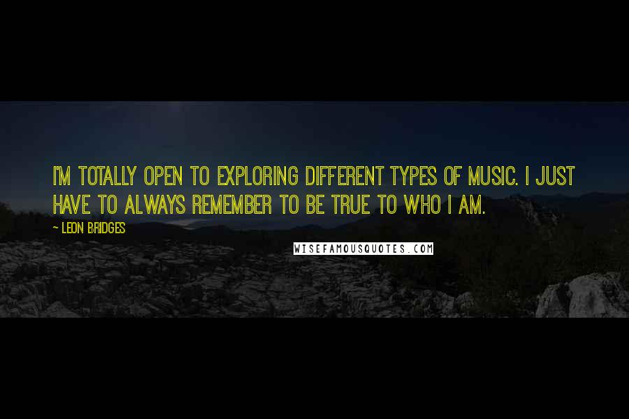 Leon Bridges Quotes: I'm totally open to exploring different types of music. I just have to always remember to be true to who I am.