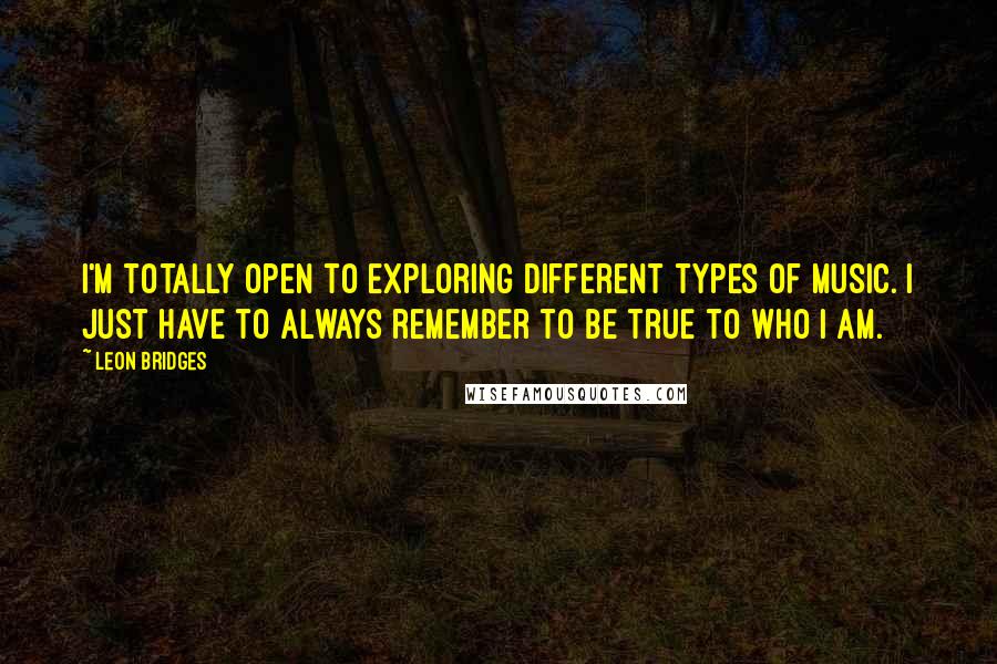 Leon Bridges Quotes: I'm totally open to exploring different types of music. I just have to always remember to be true to who I am.